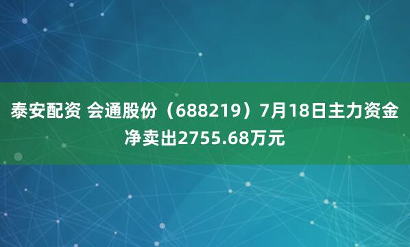 泰安配资 会通股份（688219）7月18日主力资金净卖出2755.68万元