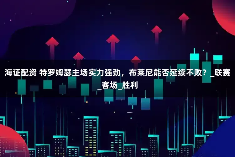 海证配资 特罗姆瑟主场实力强劲，布莱尼能否延续不败？_联赛_客场_胜利