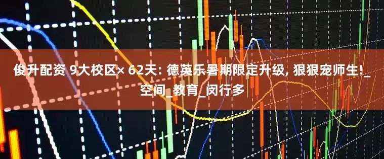 俊升配资 9大校区× 62天: 德英乐暑期限定升级, 狠狠宠师生!_空间_教育_闵行多