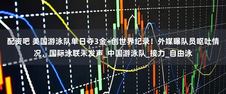 配资吧 美国游泳队单日夺3金+创世界纪录！外媒曝队员呕吐情况，国际泳联未发声_中国游泳队_接力_自由泳