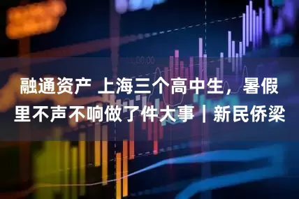 融通资产 上海三个高中生，暑假里不声不响做了件大事｜新民侨梁