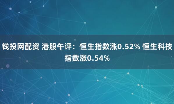 钱投网配资 港股午评：恒生指数涨0.52% 恒生科技指数涨0.54%