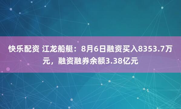 快乐配资 江龙船艇：8月6日融资买入8353.7万元，融资融券余额3.38亿元