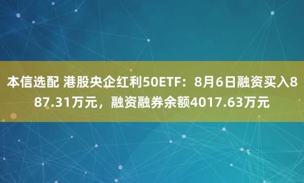 本信选配 港股央企红利50ETF:8月6日融资买入887.31万元,融资融券余额4017.63万元