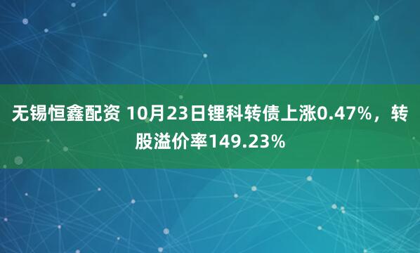 无锡恒鑫配资 10月23日锂科转债上涨0.47%，转股溢价率149.23%