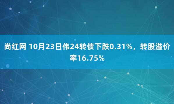尚红网 10月23日伟24转债下跌0.31%，转股溢价率16.75%