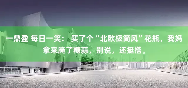 一鼎盈 每日一笑： 买了个“北欧极简风”花瓶，我妈拿来腌了糖蒜，别说，还挺搭。