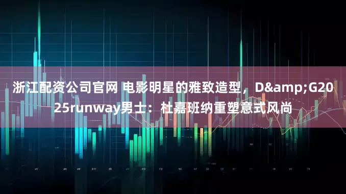 浙江配资公司官网 电影明星的雅致造型，D&G2025runway男士：杜嘉班纳重塑意式风尚