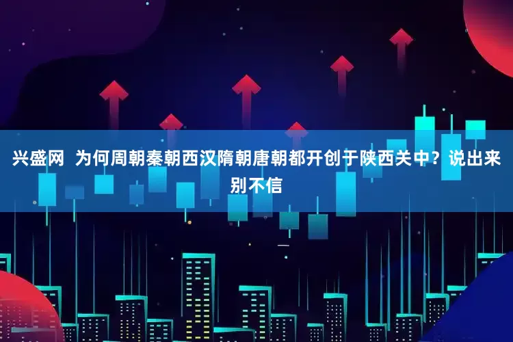 兴盛网  为何周朝秦朝西汉隋朝唐朝都开创于陕西关中？说出来别不信