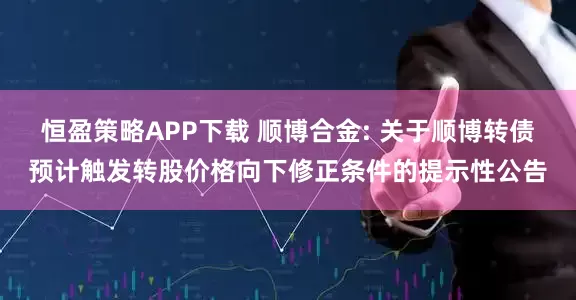 恒盈策略APP下载 顺博合金: 关于顺博转债预计触发转股价格向下修正条件的提示性公告