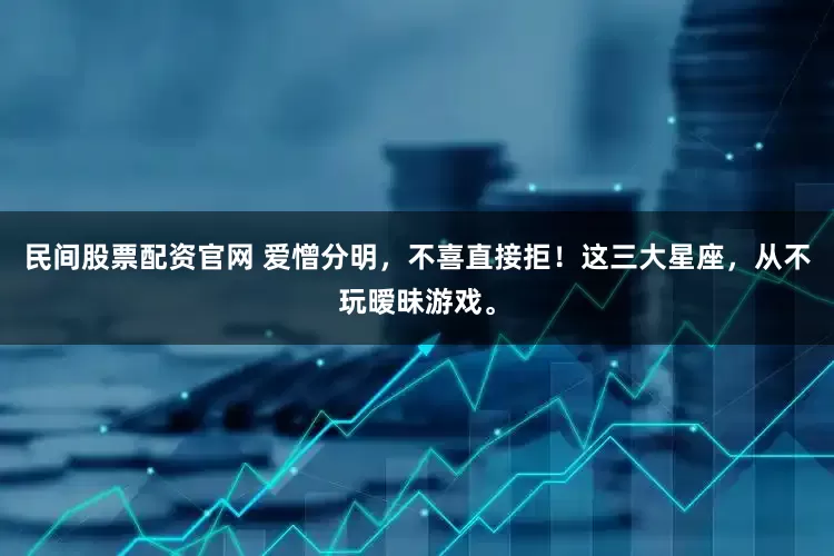 民间股票配资官网 爱憎分明，不喜直接拒！这三大星座，从不玩暧昧游戏。