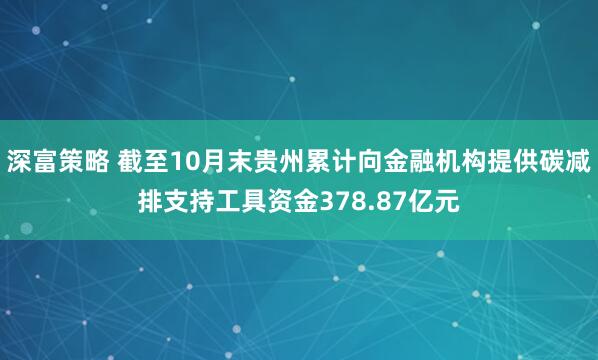 深富策略 截至10月末贵州累计向金融机构提供碳减排支持工具资金378.87亿元