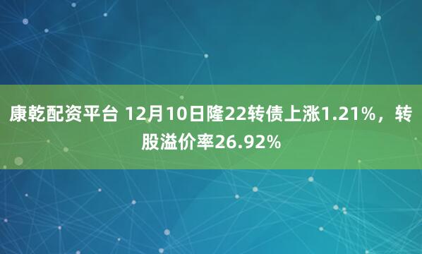 康乾配资平台 12月10日隆22转债上涨1.21%,转股溢价率26.92%