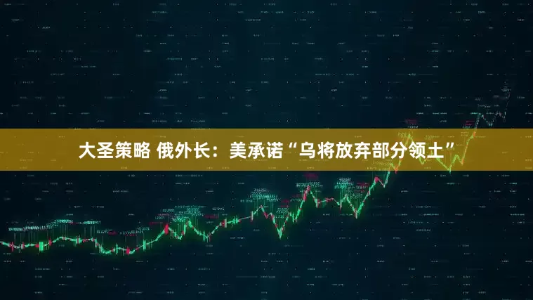 大圣策略 俄外长：美承诺“乌将放弃部分领土”