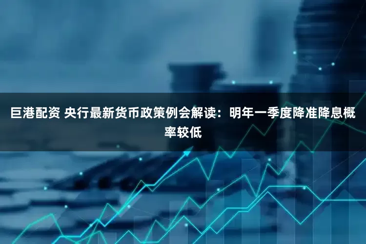 巨港配资 央行最新货币政策例会解读：明年一季度降准降息概率较低