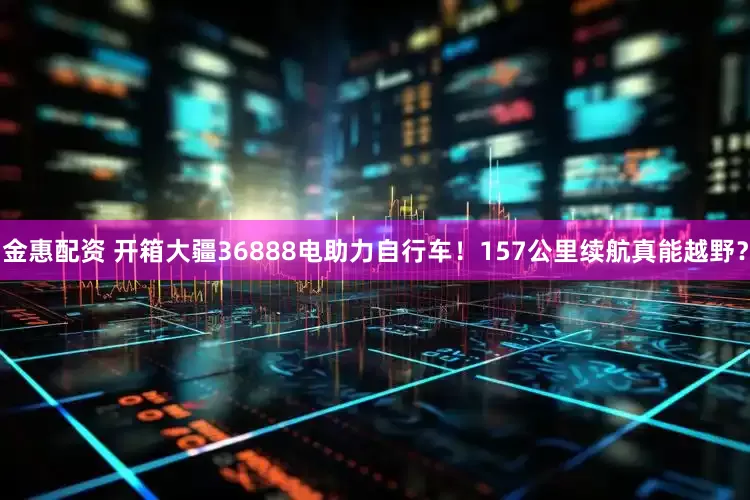 金惠配资 开箱大疆36888电助力自行车！157公里续航真能越野？