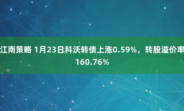江南策略 1月23日科沃转债上涨0.59%，转股溢价率160.76%
