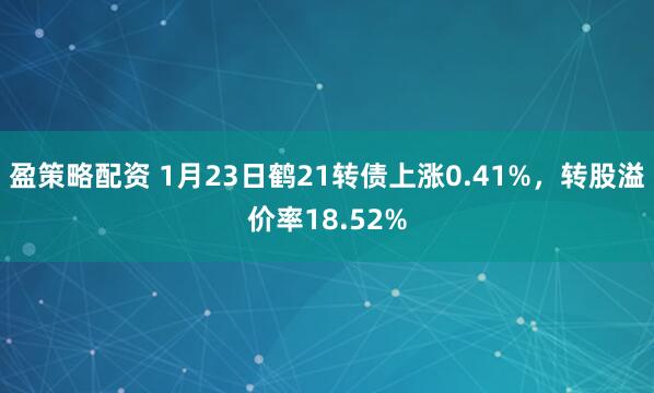 盈策略配资 1月23日鹤21转债上涨0.41%，转股溢价率18.52%