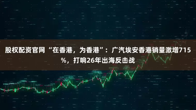 股权配资官网 “在香港，为香港”：广汽埃安香港销量激增715%，打响26年出海反击战