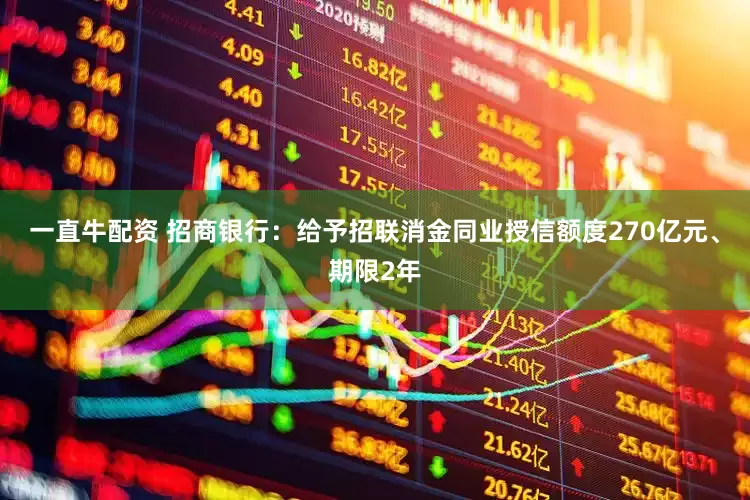 一直牛配资 招商银行：给予招联消金同业授信额度270亿元、期限2年