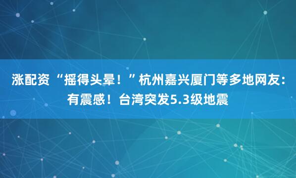 涨配资 “摇得头晕!”杭州嘉兴厦门等多地网友:有震感!台湾突发5.3级地震