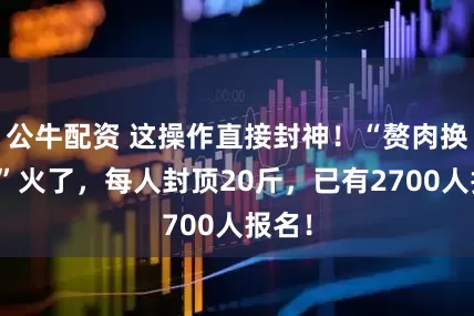 公牛配资 这操作直接封神!“赘肉换牛肉”火了,每人封顶20斤,已有2700人报名!
