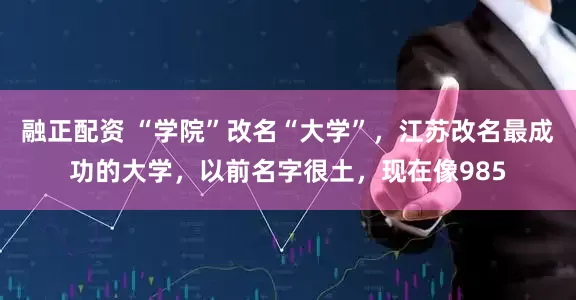 融正配资 “学院”改名“大学”,江苏改名最成功的大学,以前名字很土,现在像985