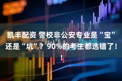 凯丰配资 警校非公安专业是“宝”还是“坑”?90%的考生都选错了!