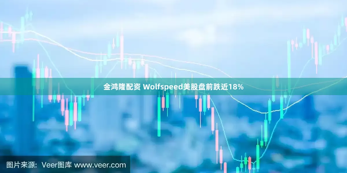 金鸿隆配资 Wolfspeed美股盘前跌近18%